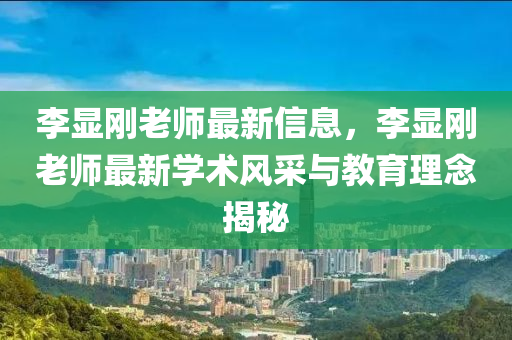 李顯剛老師最新信息，李顯剛老師最新學(xué)術(shù)風(fēng)采與教育理念揭秘液壓動力機(jī)械,元件制造