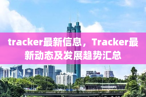 tracker最新信息，Tracker最新動(dòng)態(tài)及發(fā)展趨勢(shì)匯總液壓動(dòng)力機(jī)械,元件制造