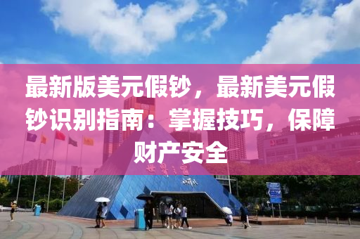 最新版美元假鈔，最新美元假鈔識別指南：掌握技巧，保障財(cái)產(chǎn)安全液壓動力機(jī)械,元件制造
