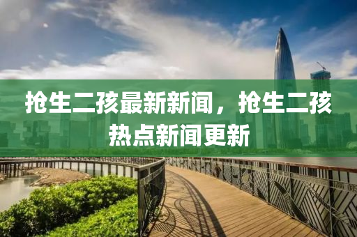搶生二孩最新新聞，搶生二孩液壓動(dòng)力機(jī)械,元件制造熱點(diǎn)新聞更新