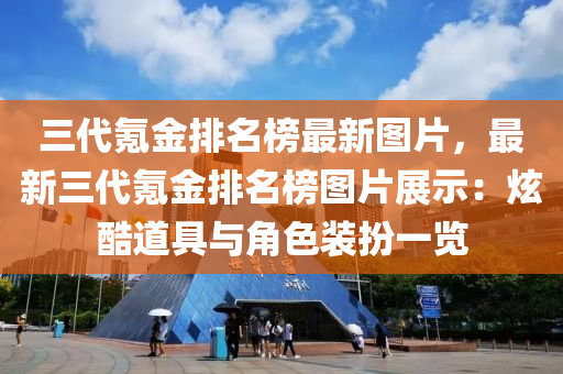 三代氪金排名榜最新圖片，最新三代氪金排名榜圖片展示：炫酷道具與液壓動力機械,元件制造角色裝扮一覽