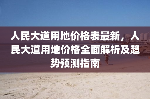 人民大道用地價(jià)格表最新，人民大道用地價(jià)格全面解析及趨勢(shì)預(yù)測(cè)指南液壓動(dòng)力機(jī)械,元件制造