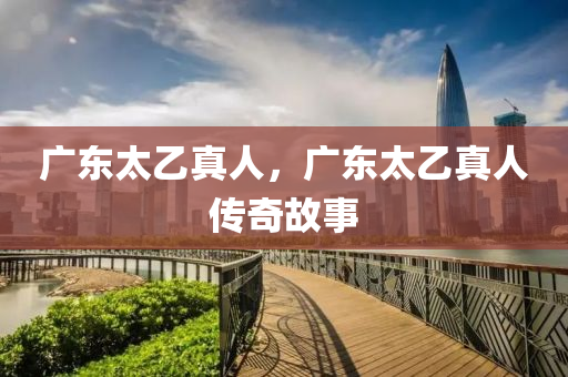 廣東太乙真人，廣東太乙真人傳奇故事液壓動力機械,元件制造