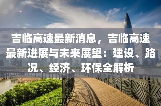 吉臨高速最新消息，吉臨高速最新進展與未來展望：建設、路況、經(jīng)濟、環(huán)保全解析液壓動力機械,元件制造