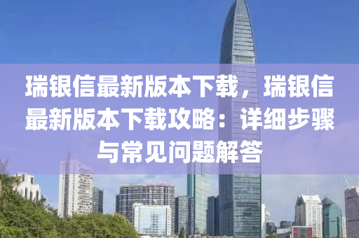 瑞銀信最新版本下載，瑞銀信最新版本下載攻略：詳細步驟與常見問題解答液壓動力機械,元件制造