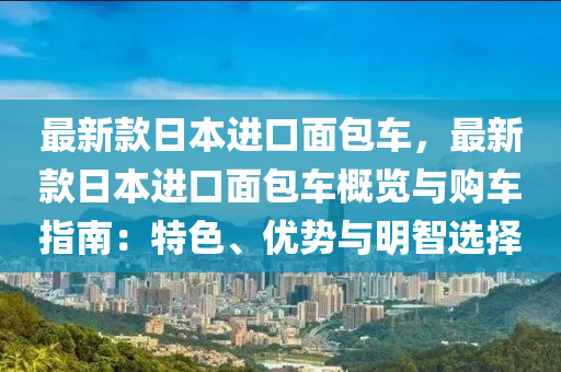 最液壓動(dòng)力機(jī)械,元件制造新款日本進(jìn)口面包車，最新款日本進(jìn)口面包車概覽與購(gòu)車指南：特色、優(yōu)勢(shì)與明智選擇
