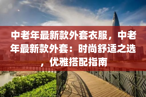 中老年最新款外套衣服，中老年最新款外套：時尚舒適之選，優(yōu)雅搭配指南液壓動力機械,元件制造