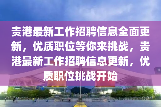 貴港最液壓動(dòng)力機(jī)械,元件制造新工作招聘信息全面更新，優(yōu)質(zhì)職位等你來(lái)挑戰(zhàn)，貴港最新工作招聘信息更新，優(yōu)質(zhì)職位挑戰(zhàn)開(kāi)始