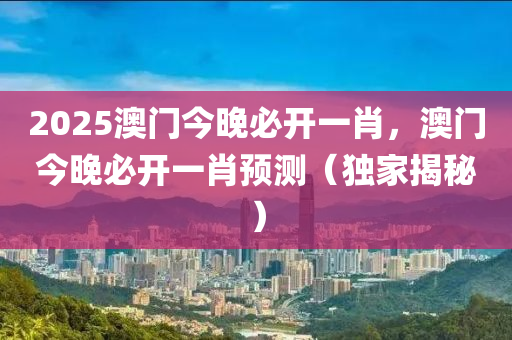 2025澳門今晚必開一肖，澳門今晚必開一肖預(yù)測(cè)（獨(dú)家揭秘）