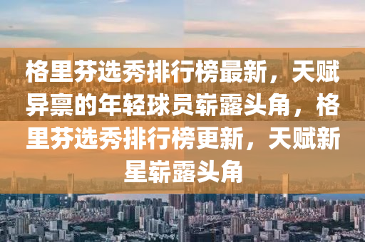 格里芬選秀排行榜最新，天賦異稟的年輕球員嶄露頭角，格里芬選秀排行榜更新，天賦新星嶄露頭角液壓動(dòng)力機(jī)械,元件制造