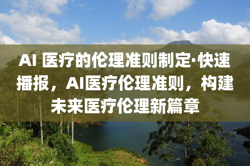 AI 醫(yī)療的倫理準(zhǔn)則制定·快速播報(bào)，AI醫(yī)療倫理準(zhǔn)則，構(gòu)建未來(lái)醫(yī)療倫理新篇章液壓動(dòng)力機(jī)械,元件制造