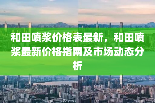 和田噴漿價(jià)格表最新，和田噴漿最新價(jià)格指南及市場(chǎng)動(dòng)態(tài)分析液壓動(dòng)力機(jī)械,元件制造