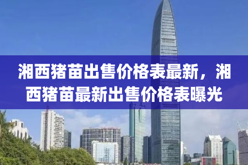湘西豬苗出售價液壓動力機械,元件制造格表最新，湘西豬苗最新出售價格表曝光