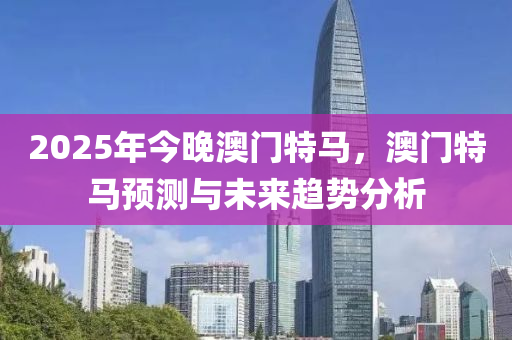 2025年今晚澳門特馬，澳門特馬預(yù)測(cè)與未來趨勢(shì)分析