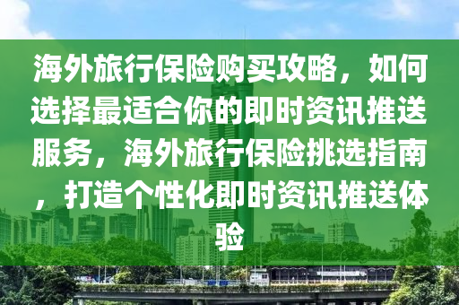 海外旅行保險(xiǎn)購(gòu)買(mǎi)攻略，如何選擇最適合你的即時(shí)資訊推送服務(wù)，海外旅行保險(xiǎn)挑選指南，打造個(gè)性化即時(shí)資訊推送體驗(yàn)液壓動(dòng)力機(jī)械,元件制造
