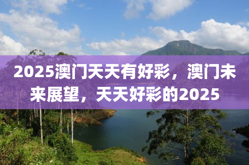2025澳門天天有好彩，澳門未來(lái)展望，天天好彩的2025