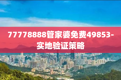 77778888液壓動力機(jī)械,元件制造管家婆免費(fèi)49853-實地驗證策略