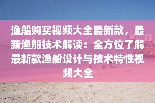 漁船購買視頻大全最新款，最新漁船技術(shù)解讀：全方位了解最新款漁船設(shè)計與技術(shù)特性視頻液壓動力機械,元件制造大全