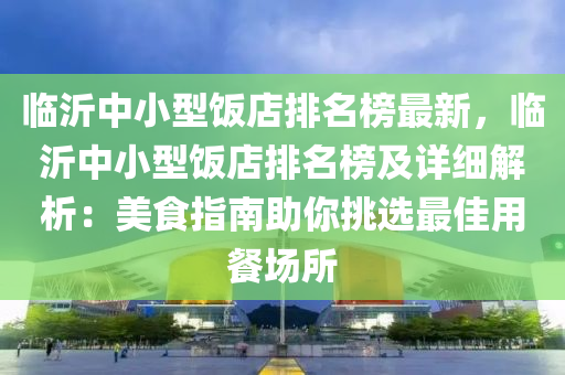 臨沂中小型飯店排名榜最新，臨沂中小型飯店排名榜及詳細(xì)解析：美食指南助你挑選最佳用餐場(chǎng)所液壓動(dòng)力機(jī)械,元件制造