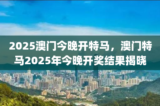 2025澳門今晚開特馬，澳門特馬2025年今晚開獎(jiǎng)結(jié)果揭曉