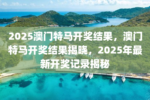 2025澳門特馬開獎(jiǎng)結(jié)果，澳門特馬開獎(jiǎng)結(jié)果揭曉，2025年最新開獎(jiǎng)記錄揭秘