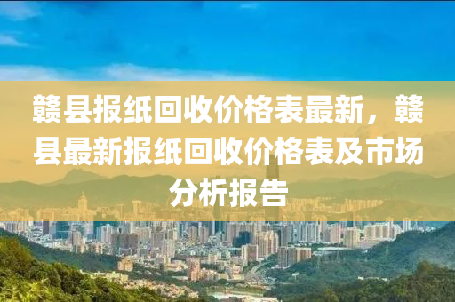 贛縣報(bào)紙回收價(jià)格表最新，贛縣最新報(bào)紙回收價(jià)格表及市場分析報(bào)告液壓動力機(jī)械,元件制造