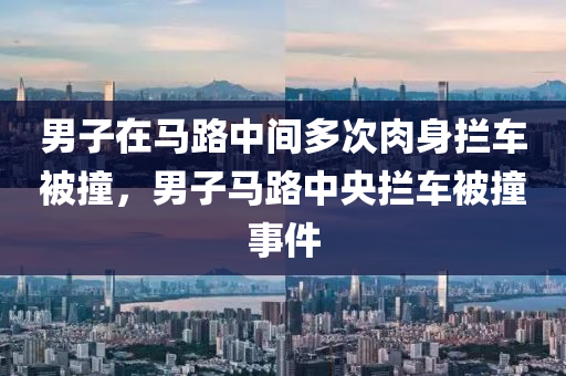 男子在馬路中間多次肉身攔車被撞，男子馬路中央攔車被撞事件液壓動力機(jī)械,元件制造