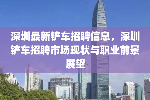 深圳最新鏟車招聘信息，深圳鏟車招聘市場現(xiàn)狀與職業(yè)前景展望液壓動力機(jī)械,元件制造