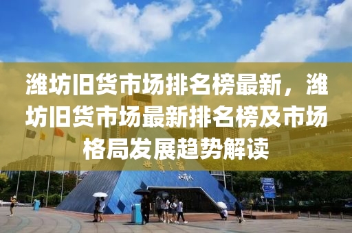 濰坊舊貨市場(chǎng)排名榜最新，濰坊舊貨市場(chǎng)最新排名榜及市場(chǎng)格局發(fā)展趨勢(shì)解讀液壓動(dòng)力機(jī)械,元件制造
