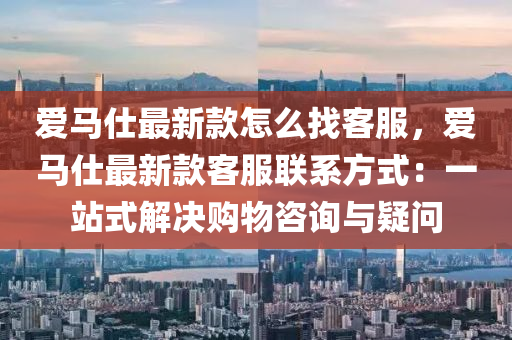 愛(ài)馬仕最新款怎么找客服，愛(ài)馬仕最新款客服聯(lián)系方式：一站式解決購(gòu)物咨詢與疑問(wèn)液壓動(dòng)力機(jī)械,元件制造