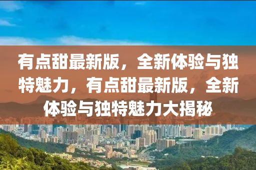 有點甜最新版，全新體驗與獨特魅力，有液壓動力機械,元件制造點甜最新版，全新體驗與獨特魅力大揭秘
