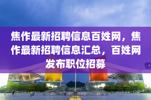 焦作最新招聘信息百姓網(wǎng)，焦作最新招聘信息匯總，百姓網(wǎng)發(fā)布職位招募液壓動(dòng)力機(jī)械,元件制造