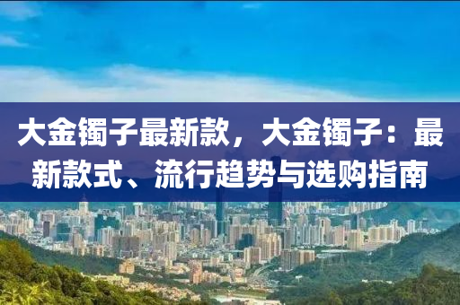 大金液壓動(dòng)力機(jī)械,元件制造鐲子最新款，大金鐲子：最新款式、流行趨勢(shì)與選購(gòu)指南
