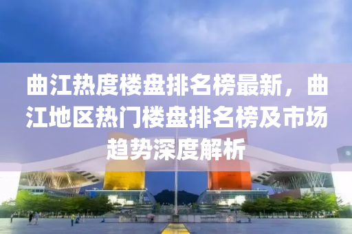 曲江熱度樓盤排名榜最新，曲江地區(qū)熱門液壓動(dòng)力機(jī)械,元件制造樓盤排名榜及市場(chǎng)趨勢(shì)深度解析