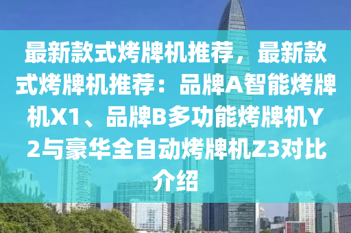最新款式烤牌機(jī)推薦，最新款式烤牌機(jī)推薦：品牌A智能烤牌機(jī)X1、品牌B多功能烤牌機(jī)Y2與豪華全自動烤牌機(jī)Z3對比介紹液壓動力機(jī)械,元件制造