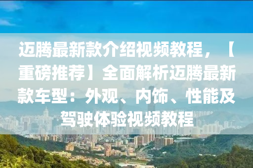 邁騰最新款介紹視頻教程，【重磅推薦】全面解析邁騰最新款車型：外觀、內(nèi)飾、性能及駕駛體驗(yàn)視頻液壓動(dòng)力機(jī)械,元件制造教程