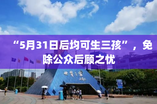 “5液壓動力機械,元件制造月31日后均可生三孩”，免除公眾后顧之憂