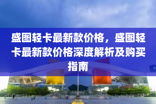 盛圖輕卡最新款價格，盛圖輕卡最新款價格深度解析及購買指南液壓動力機械,元件制造