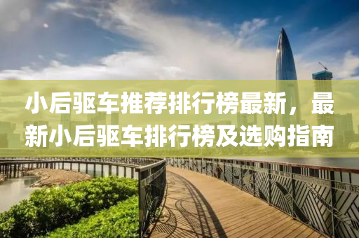 小后驅(qū)車推薦排行榜最新，最新小后驅(qū)車排行榜及選購指南液壓動力機(jī)械,元件制造