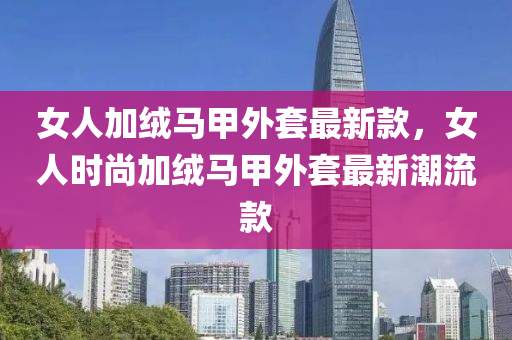 女人加絨馬甲外套最新款，女人時尚加絨馬甲外套最新潮流款液壓動力機(jī)械,元件制造