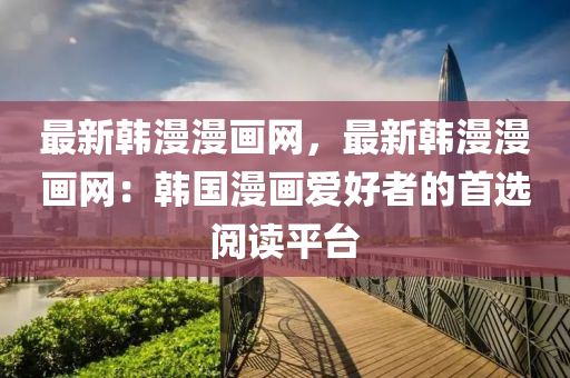 最新韓漫漫畫網，最新韓漫漫畫網：韓國漫畫愛好者的首選閱讀平臺液壓動力機械,元件制造