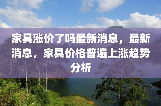 家具漲價了嗎最新消息，最新消息，家具價格普遍上漲趨勢分析液壓動力機械,元件制造