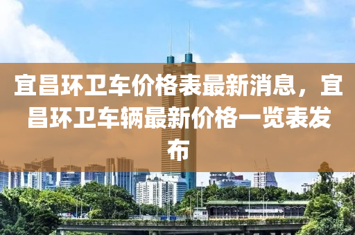 宜昌環(huán)衛(wèi)車價格表最新消息，宜昌環(huán)衛(wèi)車輛最新價格一液壓動力機械,元件制造覽表發(fā)布