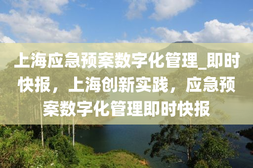 上海應(yīng)急預(yù)案數(shù)字化管理_即時(shí)快報(bào)，上海創(chuàng)新實(shí)踐，應(yīng)急預(yù)案數(shù)字化管理即時(shí)快報(bào)液壓動力機(jī)械,元件制造
