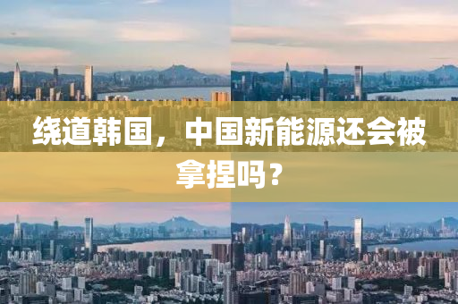 繞道韓國，中國新能源還會被拿捏嗎？液壓動力機械,元件制造