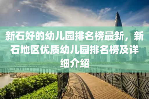 新石好的幼兒園排名榜最新，新石地區(qū)優(yōu)質(zhì)幼兒園排名榜及詳細(xì)介紹液壓動(dòng)力機(jī)械,元件制造