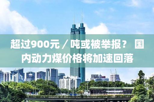 超過(guò)900元／噸或被舉報(bào)？ 國(guó)內(nèi)動(dòng)力煤價(jià)格將加速回落液壓動(dòng)力機(jī)械,元件制造