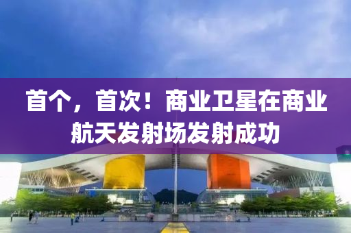首個，首次！商業(yè)衛(wèi)星在商業(yè)航天發(fā)射場發(fā)射成功液壓動力機械,元件制造