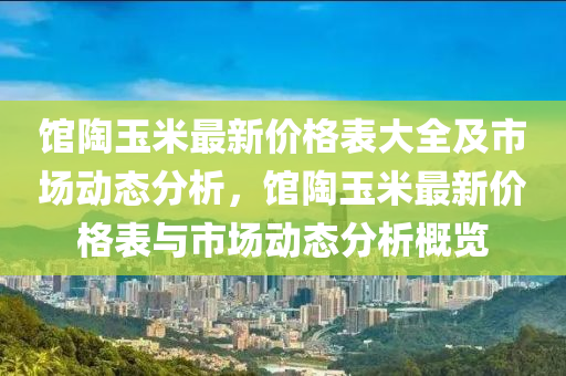 館陶玉米最新價格表大全及市場動態(tài)分析，館陶玉米最新價格表與市場動態(tài)分析概覽液壓動力機械,元件制造