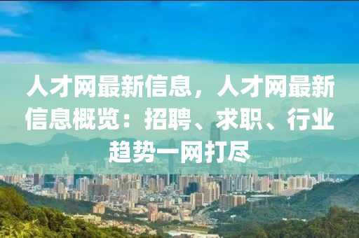 人才網(wǎng)最新信息，人才網(wǎng)最新信息概覽液壓動力機械,元件制造：招聘、求職、行業(yè)趨勢一網(wǎng)打盡